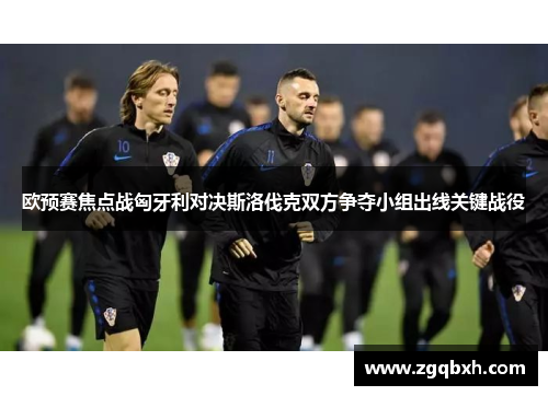 欧预赛焦点战匈牙利对决斯洛伐克双方争夺小组出线关键战役