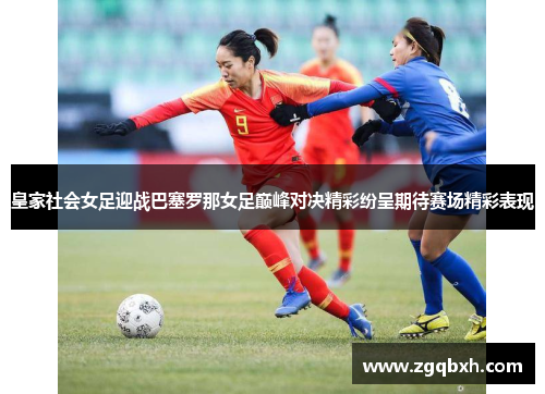 皇家社会女足迎战巴塞罗那女足巅峰对决精彩纷呈期待赛场精彩表现