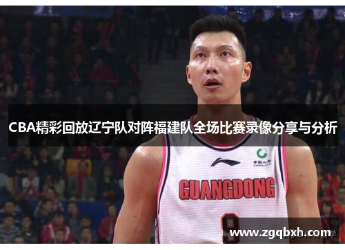 CBA精彩回放辽宁队对阵福建队全场比赛录像分享与分析