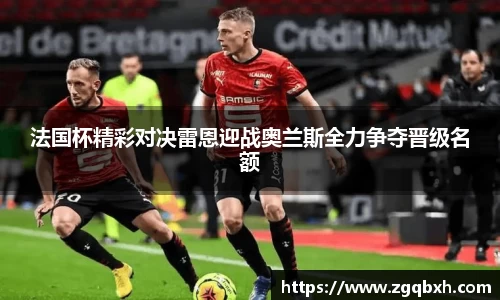 米兰法国杯精彩对决雷恩迎战奥兰斯全力争夺晋级名额